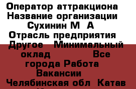 Оператор аттракциона › Название организации ­ Сухинин М .А. › Отрасль предприятия ­ Другое › Минимальный оклад ­ 30 000 - Все города Работа » Вакансии   . Челябинская обл.,Катав-Ивановск г.